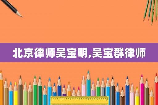 北京律師吳寶明,吳寶群律師