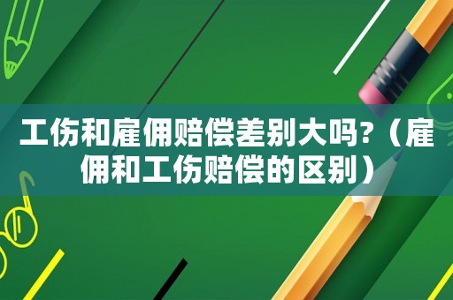 工傷和雇傭賠償差別大嗎?（雇傭和工傷賠償的區別）