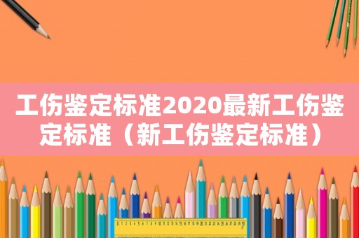 工傷鑒定標(biāo)準(zhǔn)2020最新工傷鑒定標(biāo)準(zhǔn)（新工傷鑒定標(biāo)準(zhǔn)）
