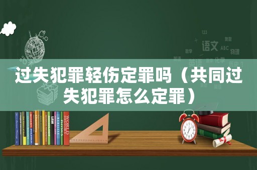 過(guò)失犯罪輕傷定罪嗎（共同過(guò)失犯罪怎么定罪）