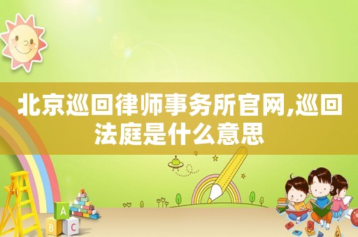 北京巡回律師事務所官網,巡回法庭是什么意思
