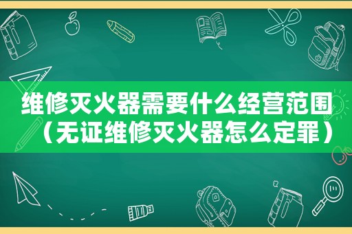 維修滅火器需要什么經營范圍（無證維修滅火器怎么定罪）