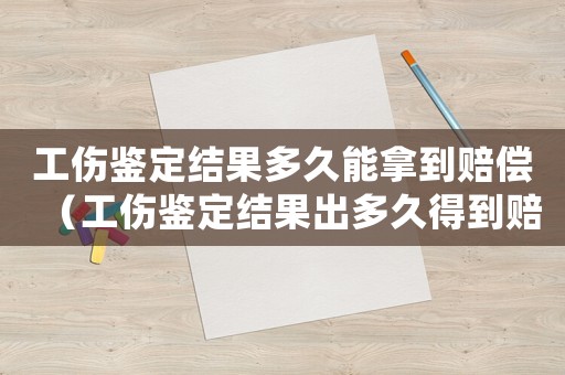 工傷鑒定結果多久能拿到賠償（工傷鑒定結果出多久得到賠償）