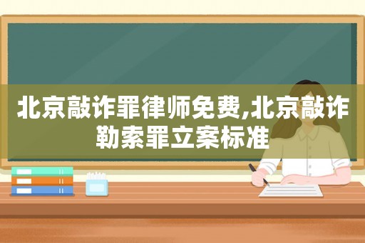 北京敲詐罪律師免費,北京敲詐勒索罪立案標準