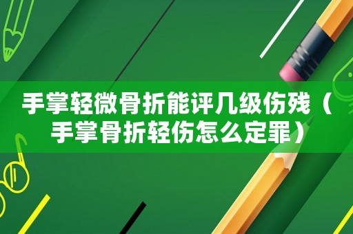 手掌輕微骨折能評幾級傷殘（手掌骨折輕傷怎么定罪）