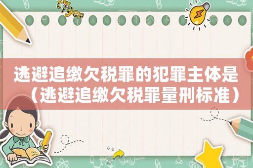 逃避追繳欠稅罪的犯罪主體是（逃避追繳欠稅罪量刑標準）