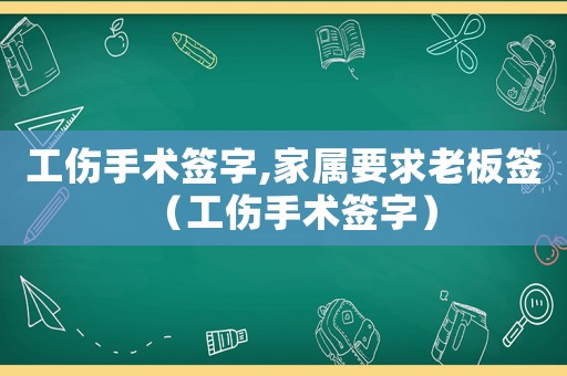 工傷手術(shù)簽字,家屬要求老板簽（工傷手術(shù)簽字）