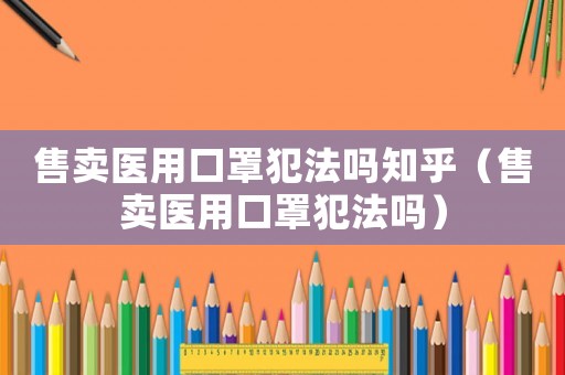售賣醫用口罩犯法嗎知乎（售賣醫用口罩犯法嗎）