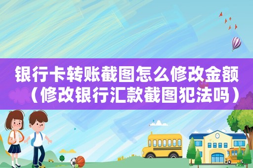銀行卡轉賬截圖怎么修改金額（修改銀行匯款截圖犯法嗎）