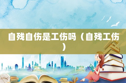 自殘自傷是工傷嗎（自殘工傷）
