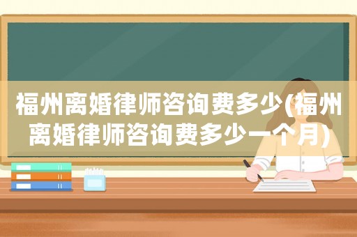 福州離婚律師咨詢費多少(福州離婚律師咨詢費多少一個月)