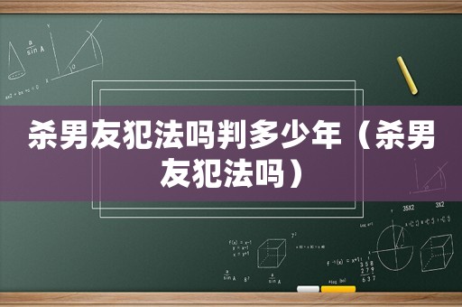 殺男友犯法嗎判多少年（殺男友犯法嗎）