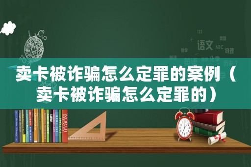 賣卡被詐騙怎么定罪的案例（賣卡被詐騙怎么定罪的）