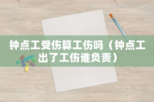 鐘點工受傷算工傷嗎（鐘點工出了工傷誰負責）