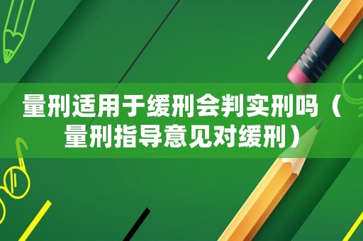 量刑適用于緩刑會判實刑嗎（量刑指導意見對緩刑）