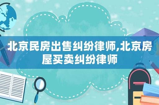 北京民房出售糾紛律師,北京房屋買賣糾紛律師