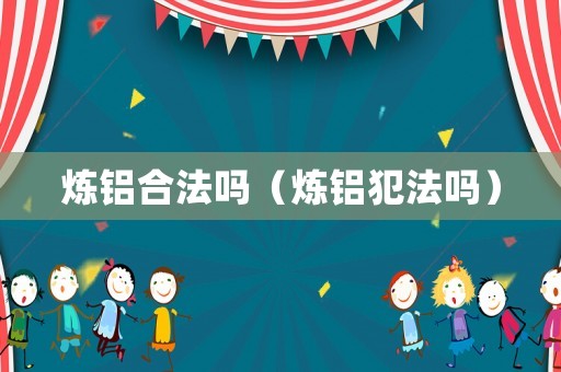 煉鋁合法嗎（煉鋁犯法嗎）