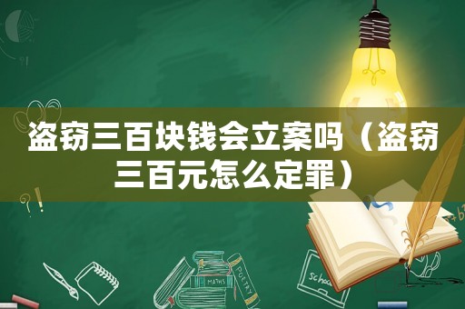 盜竊三百塊錢會立案嗎（盜竊三百元怎么定罪）