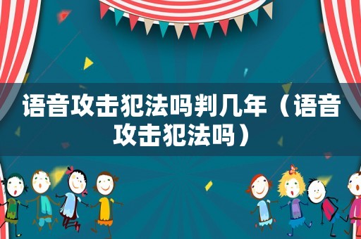 語音攻擊犯法嗎判幾年（語音攻擊犯法嗎）