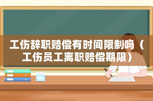 工傷辭職賠償有時間限制嗎（工傷員工離職賠償期限）