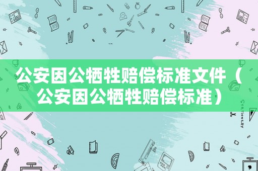 公安因公犧牲賠償標(biāo)準(zhǔn)文件（公安因公犧牲賠償標(biāo)準(zhǔn)）