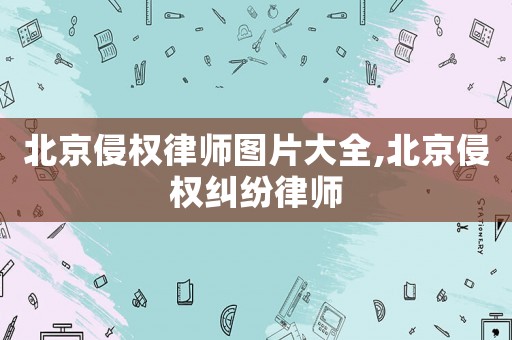 北京侵權(quán)律師圖片大全,北京侵權(quán)糾紛律師