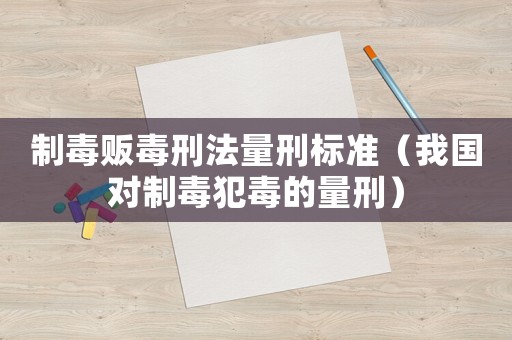 制毒販毒刑法量刑標準（我國對制毒犯毒的量刑）