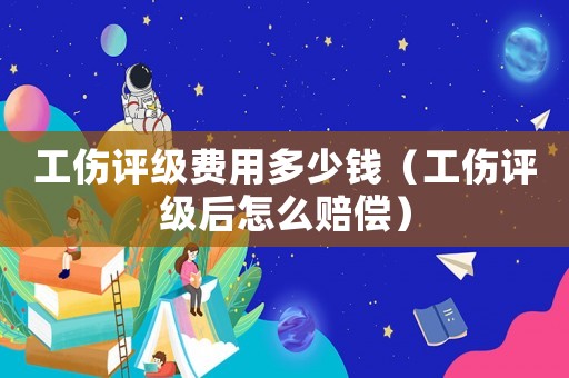 工傷評級費用多少錢（工傷評級后怎么賠償）