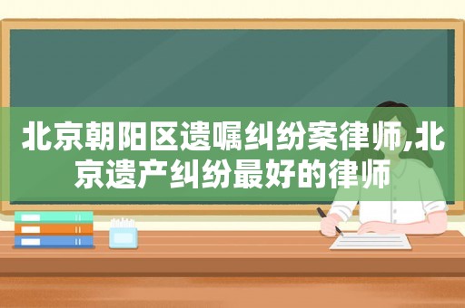 北京朝陽區(qū)遺囑糾紛案律師,北京遺產(chǎn)糾紛最好的律師