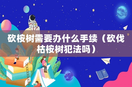 砍桉樹需要辦什么手續（砍伐枯桉樹犯法嗎）
