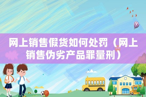 網上銷售假貨如何處罰（網上銷售偽劣產品罪量刑）