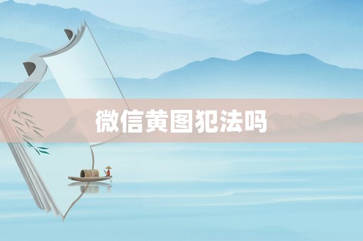 微信黃圖犯法嗎