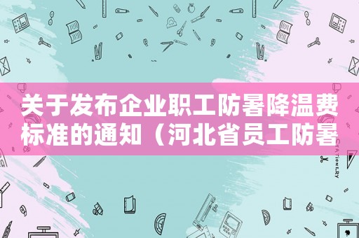 關于發布企業職工防暑降溫費標準的通知（河北省員工防暑降溫扣除標準2015）