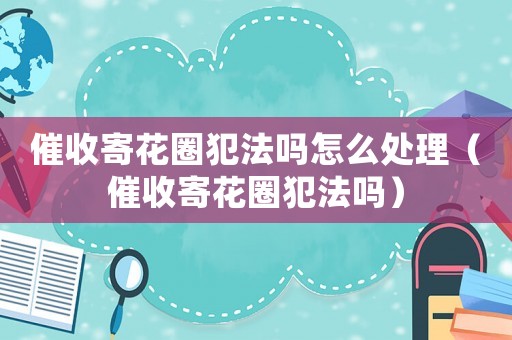 催收寄花圈犯法嗎怎么處理（催收寄花圈犯法嗎）