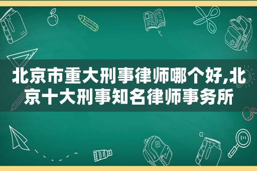 北京市重大刑事律師哪個好,北京十大刑事知名律師事務所