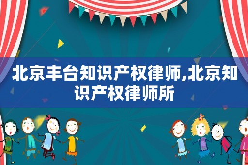 北京豐臺知識產(chǎn)權(quán)律師,北京知識產(chǎn)權(quán)律師所