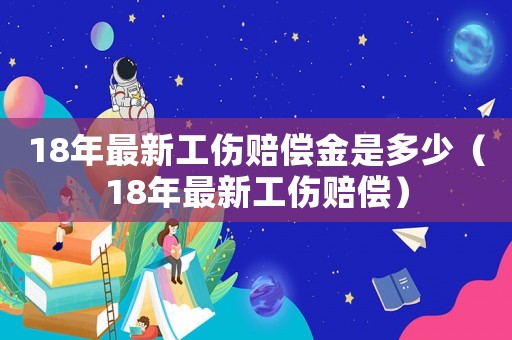 18年最新工傷賠償金是多少（18年最新工傷賠償）