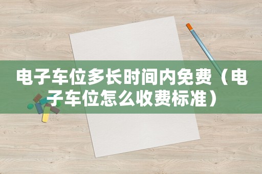 電子車位多長時間內免費（電子車位怎么收費標準）