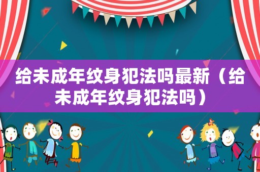 給未成年紋身犯法嗎最新（給未成年紋身犯法嗎）