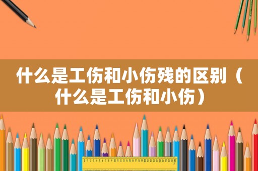 什么是工傷和小傷殘的區(qū)別（什么是工傷和小傷）