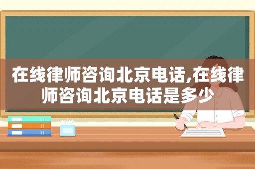 在線律師咨詢北京電話,在線律師咨詢北京電話是多少
