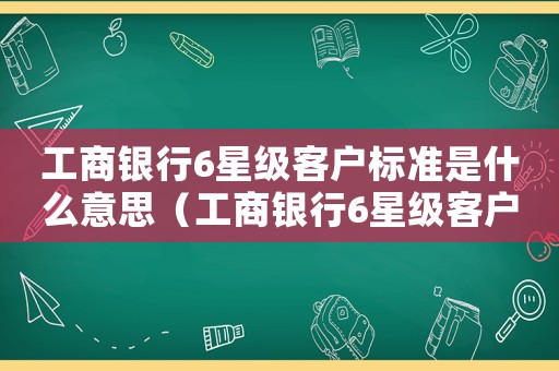 工商銀行6星級客戶標準是什么意思（工商銀行6星級客戶標準）
