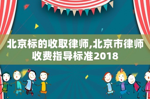 北京標(biāo)的收取律師,北京市律師收費(fèi)指導(dǎo)標(biāo)準(zhǔn)2018