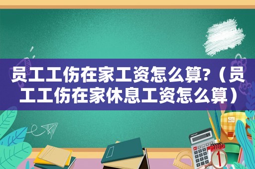 員工工傷在家工資怎么算?（員工工傷在家休息工資怎么算）