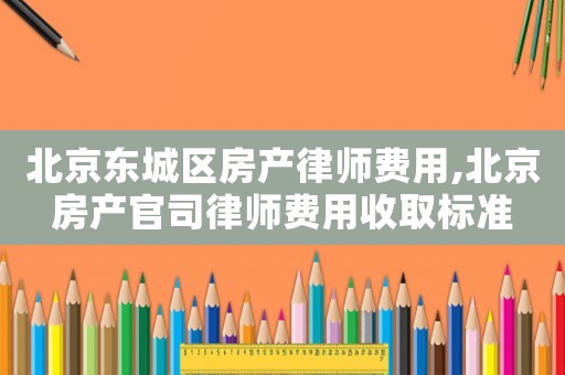 北京東城區房產律師費用,北京房產官司律師費用收取標準