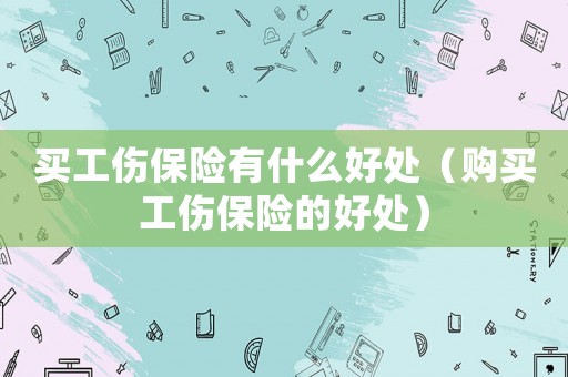 買工傷保險有什么好處（購買工傷保險的好處）