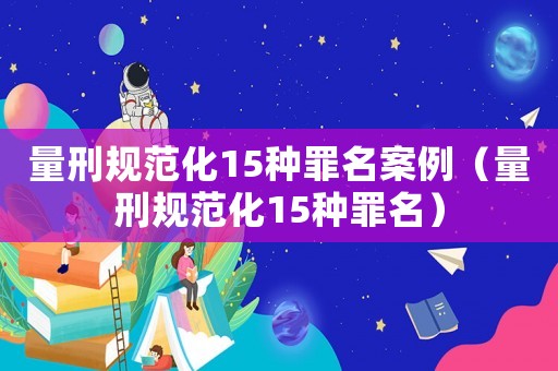 量刑規范化15種罪名案例（量刑規范化15種罪名）