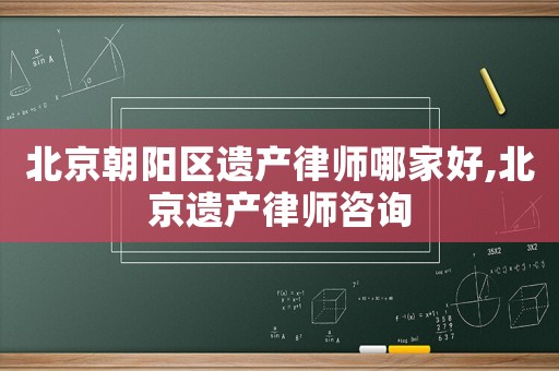 北京朝陽區遺產律師哪家好,北京遺產律師咨詢