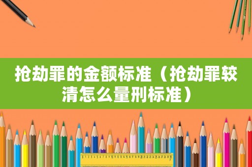 搶劫罪的金額標(biāo)準(zhǔn)（搶劫罪較清怎么量刑標(biāo)準(zhǔn)）