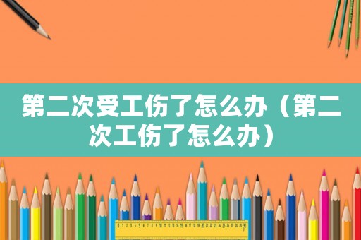 第二次受工傷了怎么辦（第二次工傷了怎么辦）